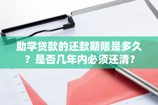 助学贷款的还款期限是多久？是否几年内必须还清？