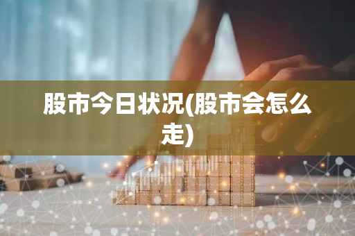股市今日状况(股市会怎么走)