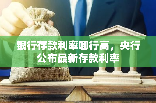 银行存款利率哪行高，央行公布最新存款利率