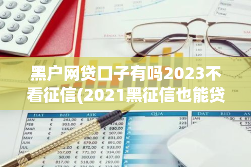 黑户网贷口子有吗2023不看征信(2021黑征信也能贷款的网贷)