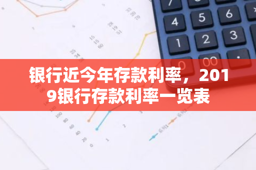 银行近今年存款利率，2019银行存款利率一览表