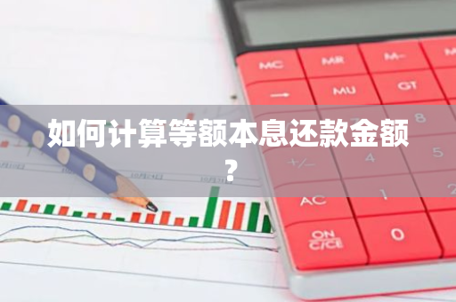 如何计算等额本息还款金额？