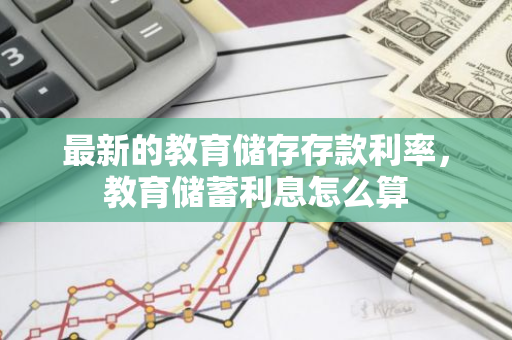 最新的教育储存存款利率，教育储蓄利息怎么算