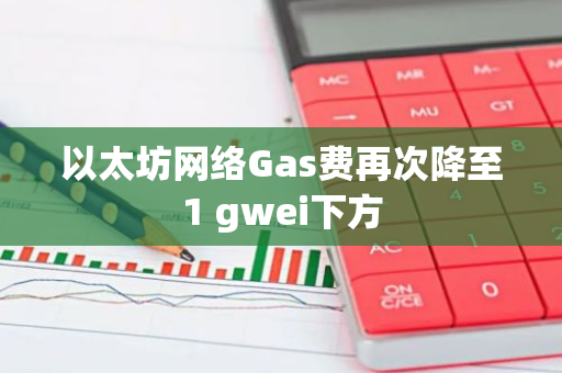 以太坊网络Gas费再次降至1 gwei下方