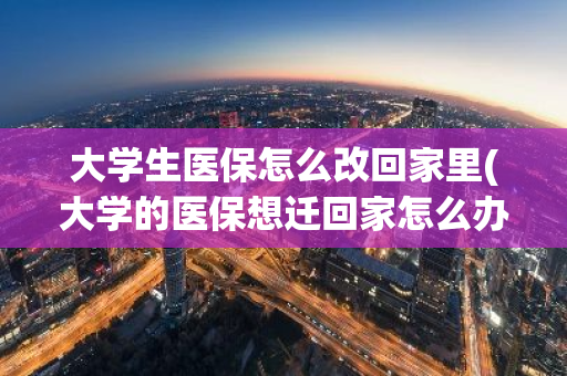 大学生医保怎么改回家里(大学的医保想迁回家怎么办)