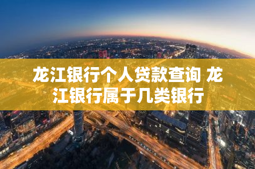 龙江银行个人贷款查询 龙江银行属于几类银行