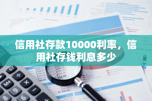 信用社存款10000利率，信用社存钱利息多少