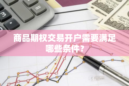 商品期权交易开户需要满足哪些条件？
