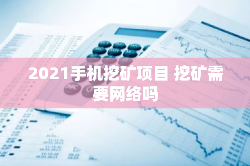 2021手机挖矿项目 挖矿需要网络吗