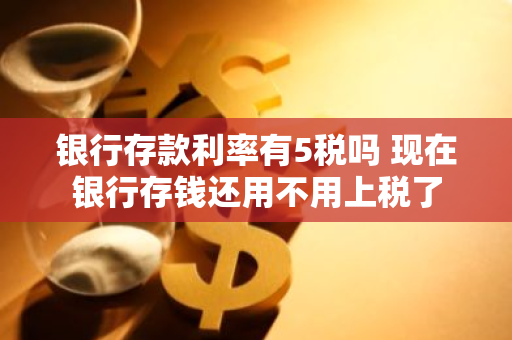 银行存款利率有5税吗 现在银行存钱还用不用上税了