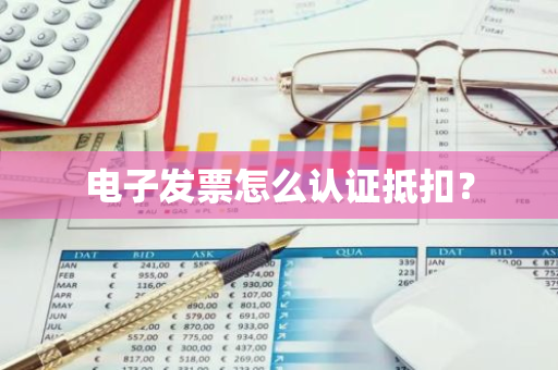 电子发票怎么认证抵扣？