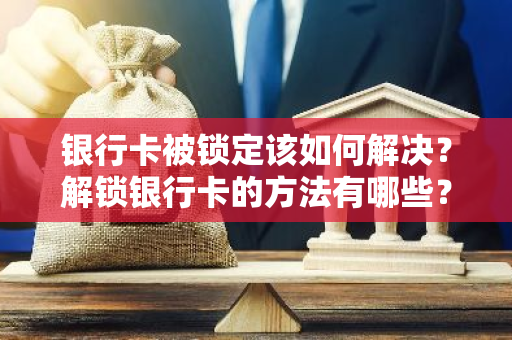 银行卡被锁定该如何解决？解锁银行卡的方法有哪些？