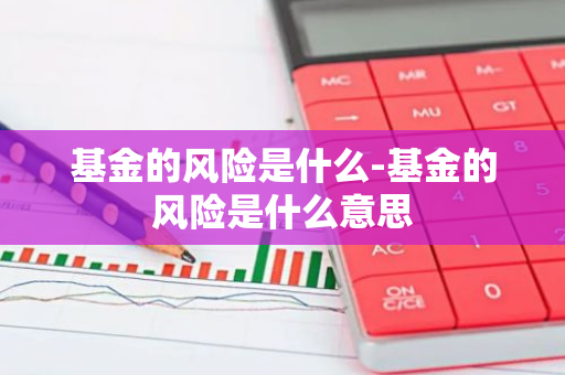 基金的风险是什么-基金的风险是什么意思
