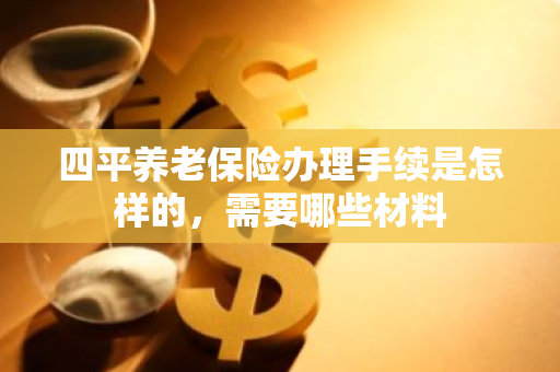 四平养老保险办理手续是怎样的，需要哪些材料