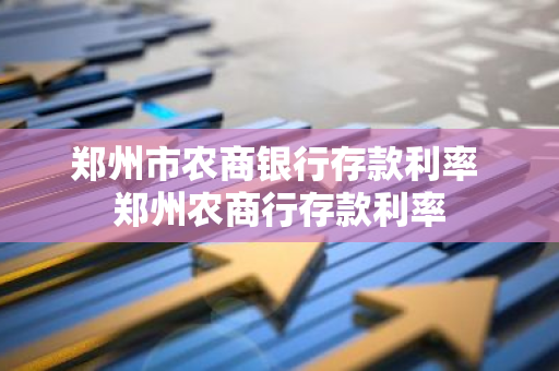 郑州市农商银行存款利率 郑州农商行存款利率