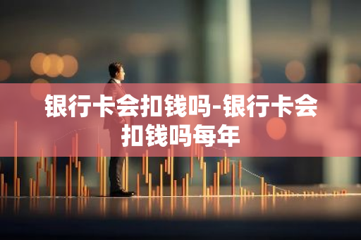 银行卡会扣钱吗-银行卡会扣钱吗每年