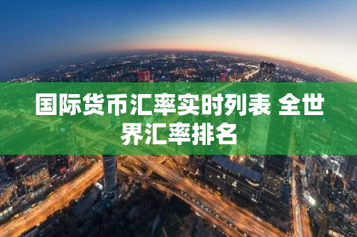国际货币汇率实时列表 全世界汇率排名