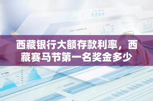 西藏银行大额存款利率，西藏赛马节第一名奖金多少