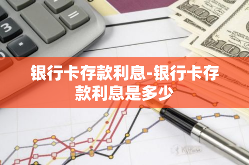 银行卡存款利息-银行卡存款利息是多少
