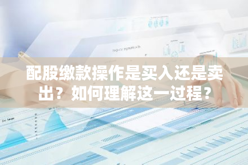 配股缴款操作是买入还是卖出？如何理解这一过程？