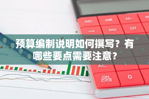 预算编制说明如何撰写？有哪些要点需要注意？