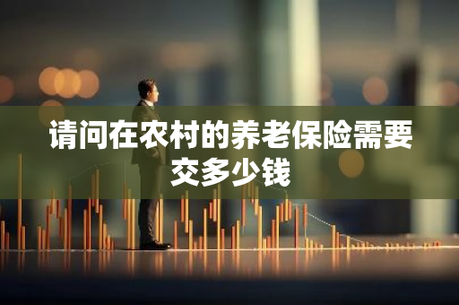 请问在农村的养老保险需要交多少钱