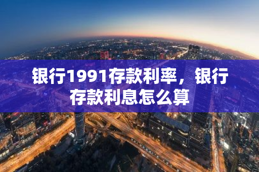 银行1991存款利率，银行存款利息怎么算