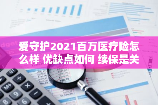爱守护2021百万医疗险怎么样 优缺点如何 续保是关键！