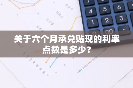 关于六个月承兑贴现的利率点数是多少？
