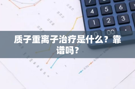 质子重离子治疗是什么？靠谱吗？