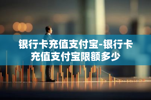 银行卡充值支付宝-银行卡充值支付宝限额多少