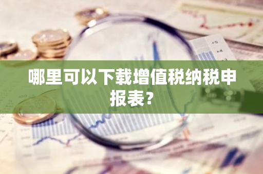 哪里可以下载增值税纳税申报表？