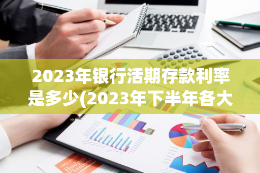 2023年银行活期存款利率是多少(2023年下半年各大银行存款利率)