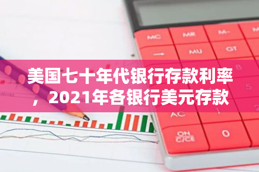 美国七十年代银行存款利率，2021年各银行美元存款利率