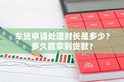车贷申请处理时长是多少？多久能拿到贷款？
