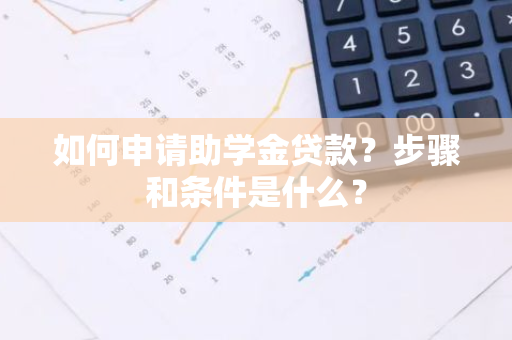 如何申请助学金贷款？步骤和条件是什么？