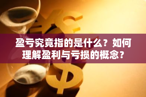 盈亏究竟指的是什么？如何理解盈利与亏损的概念？