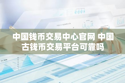 中国钱币交易中心官网 中国古钱币交易平台可靠吗