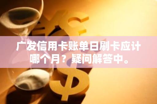 广发信用卡账单日刷卡应计哪个月？疑问解答中。