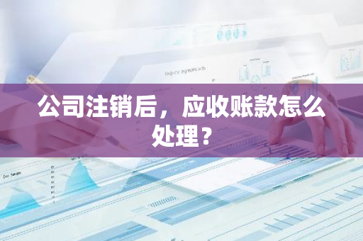 公司注销后，应收账款怎么处理？