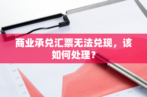 商业承兑汇票无法兑现，该如何处理？