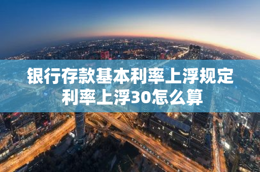 银行存款基本利率上浮规定 利率上浮30怎么算