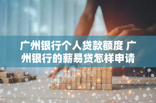 广州银行个人贷款额度 广州银行的薪易贷怎样申请