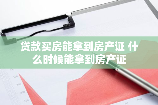 贷款买房能拿到房产证 什么时候能拿到房产证
