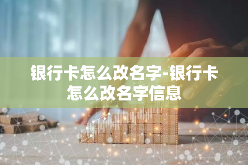 银行卡怎么改名字-银行卡怎么改名字信息