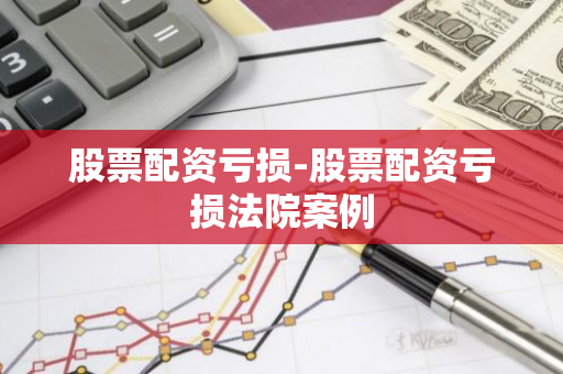 股票配资亏损-股票配资亏损法院案例