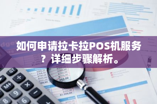 如何申请拉卡拉POS机服务？详细步骤解析。