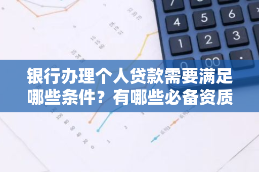 银行办理个人贷款需要满足哪些条件？有哪些必备资质？