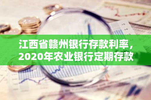 江西省赣州银行存款利率，2020年农业银行定期存款利率