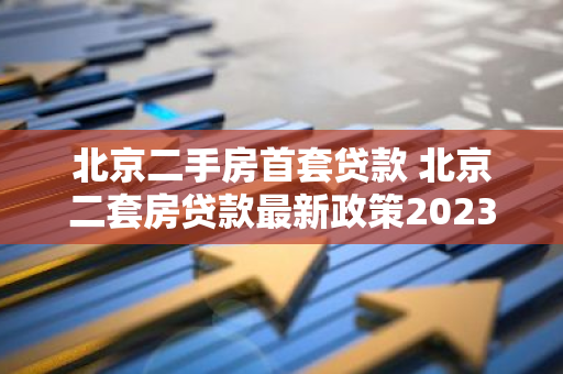 北京二手房首套贷款 北京二套房贷款最新政策2023